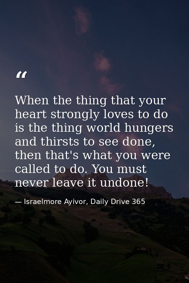 When the thing that your heart strongly loves to do is the thing world hungers and thirsts to see done, then that's what — Israelmore Ayivor, Daily Drive 365