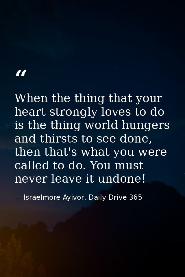 When the thing that your heart strongly loves to do is the thing world hungers and thirsts to see done, then that's what — Israelmore Ayivor, Daily Drive 365