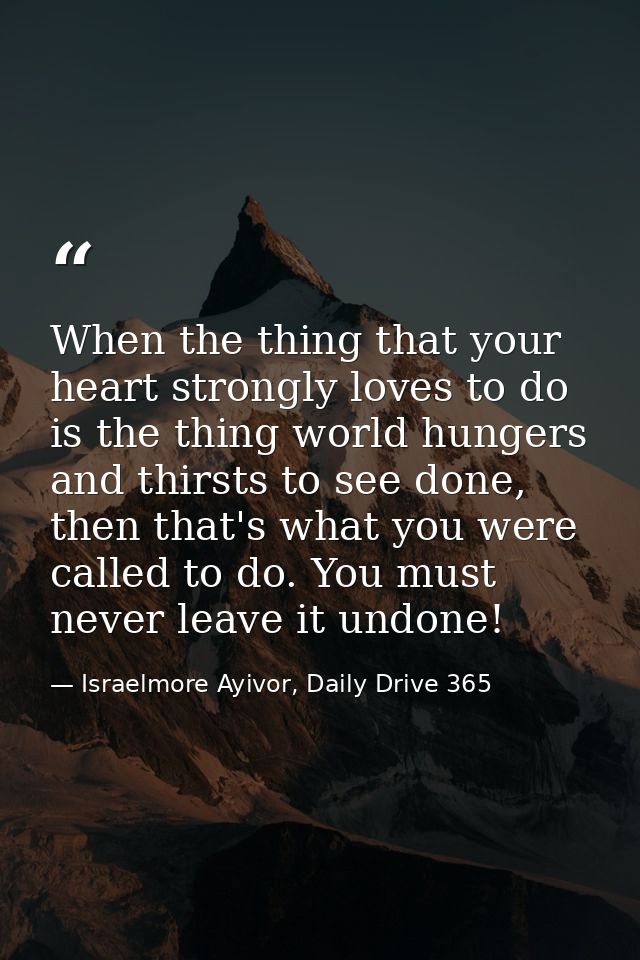When the thing that your heart strongly loves to do is the thing world hungers and thirsts to see done, then that's what — Israelmore Ayivor, Daily Drive 365