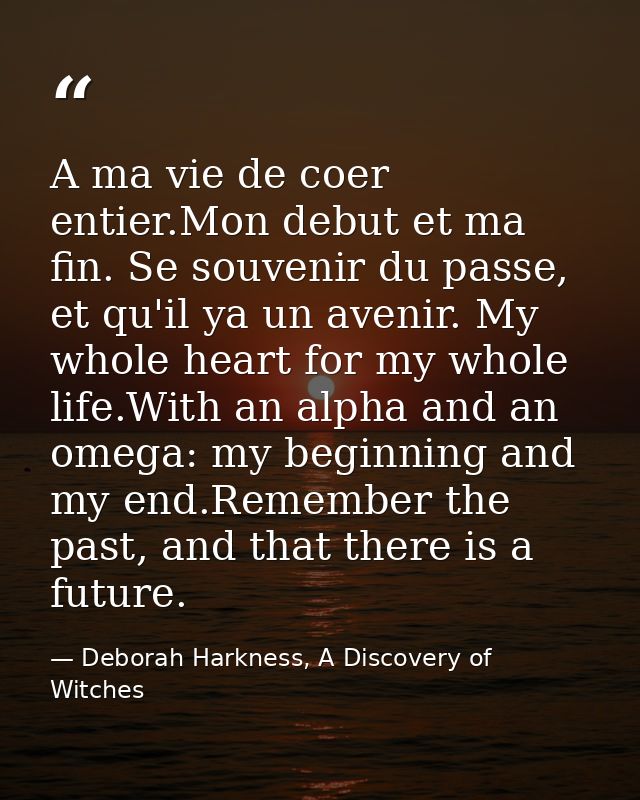 A ma vie de coer entier.Mon debut et ma fin. Se souvenir du passe, et qu'il ya un avenir. My whole heart for my whole li — Deborah Harkness, A Discovery of Witches