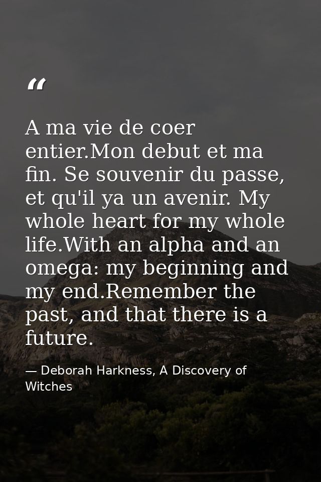A ma vie de coer entier.Mon debut et ma fin. Se souvenir du passe, et qu'il ya un avenir. My whole heart for my whole li — Deborah Harkness, A Discovery of Witches