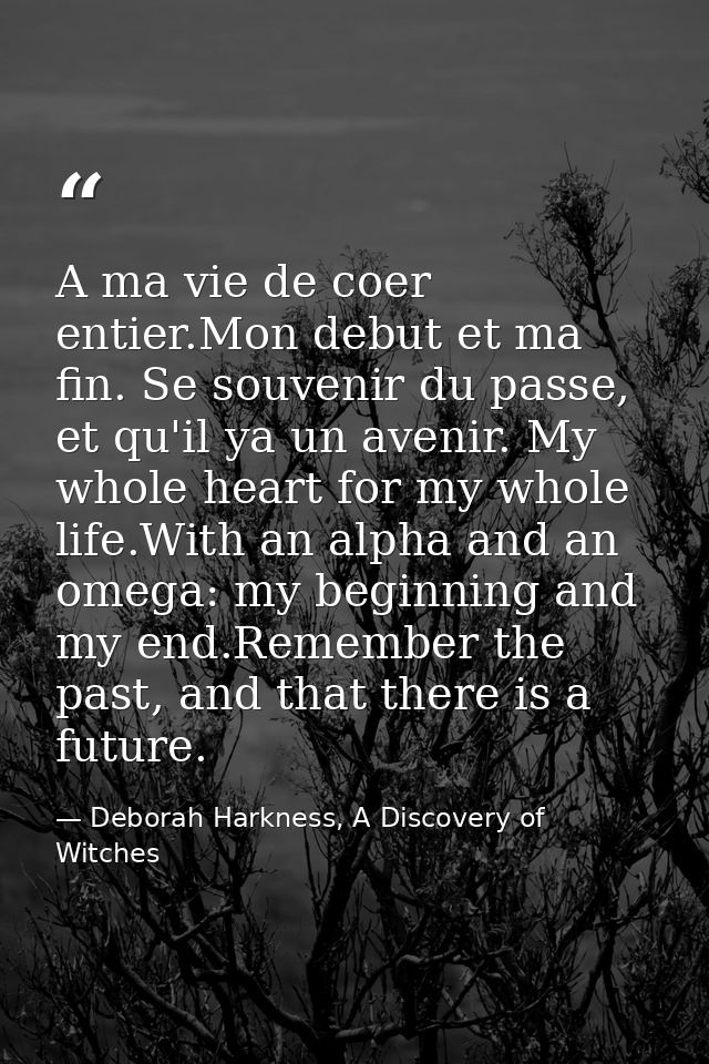 A ma vie de coer entier.Mon debut et ma fin. Se souvenir du passe, et qu'il ya un avenir. My whole heart for my whole li — Deborah Harkness, A Discovery of Witches