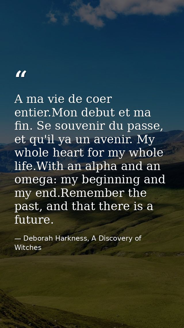 A ma vie de coer entier.Mon debut et ma fin. Se souvenir du passe, et qu'il ya un avenir. My whole heart for my whole li — Deborah Harkness, A Discovery of Witches
