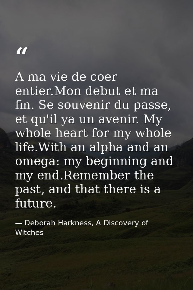 A ma vie de coer entier.Mon debut et ma fin. Se souvenir du passe, et qu'il ya un avenir. My whole heart for my whole li — Deborah Harkness, A Discovery of Witches