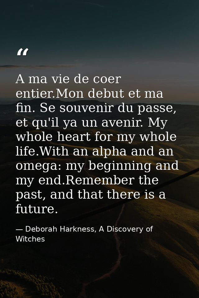 A ma vie de coer entier.Mon debut et ma fin. Se souvenir du passe, et qu'il ya un avenir. My whole heart for my whole li — Deborah Harkness, A Discovery of Witches