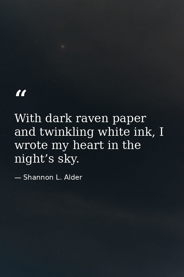 With dark raven paper and twinkling white ink, I wrote my heart in the night’s sky. — Shannon L. Alder