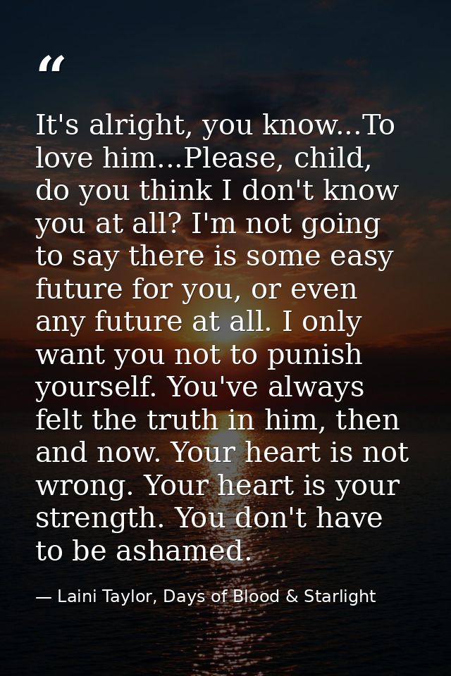 It's alright, you know...To love him...Please, child, do you think I don't know you at all? I'm not going to say there i — Laini Taylor, Days of Blood & Starlight