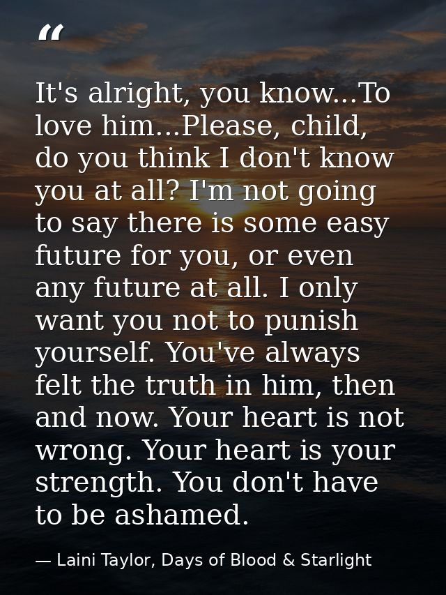 It's alright, you know...To love him...Please, child, do you think I don't know you at all? I'm not going to say there i — Laini Taylor, Days of Blood & Starlight