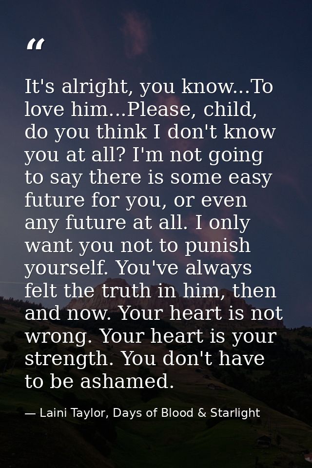 It's alright, you know...To love him...Please, child, do you think I don't know you at all? I'm not going to say there i — Laini Taylor, Days of Blood & Starlight