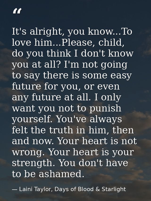 It's alright, you know...To love him...Please, child, do you think I don't know you at all? I'm not going to say there i — Laini Taylor, Days of Blood & Starlight