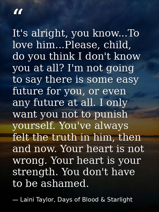It's alright, you know...To love him...Please, child, do you think I don't know you at all? I'm not going to say there i — Laini Taylor, Days of Blood & Starlight