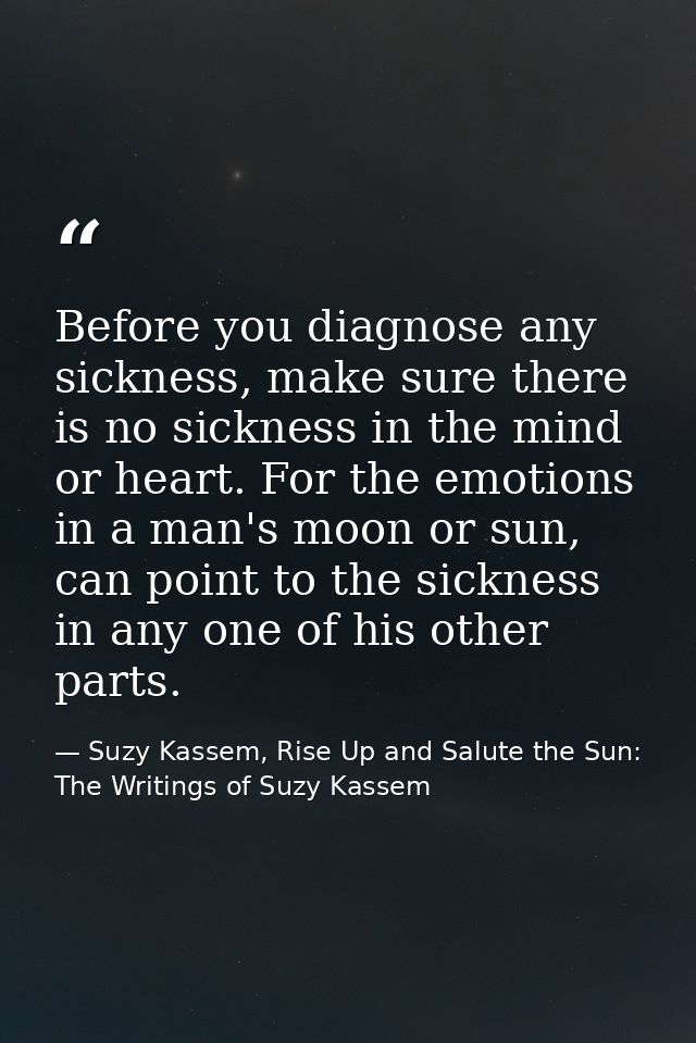 Before you diagnose any sickness, make sure there is no sickness in the mind or heart. For the emotions in a man's moon  — Suzy Kassem, Rise Up and Salute the Sun: The Writings of Suzy Kassem