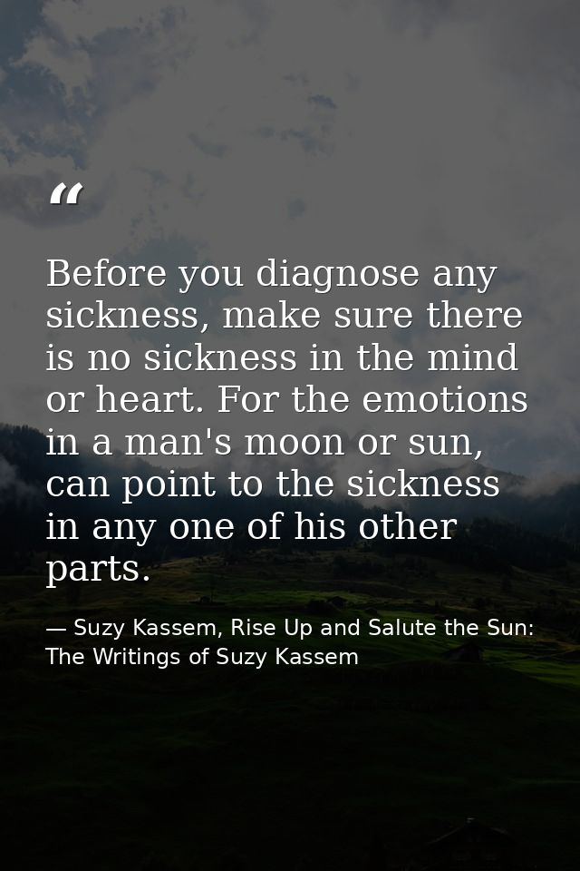 Before you diagnose any sickness, make sure there is no sickness in the mind or heart. For the emotions in a man's moon  — Suzy Kassem, Rise Up and Salute the Sun: The Writings of Suzy Kassem