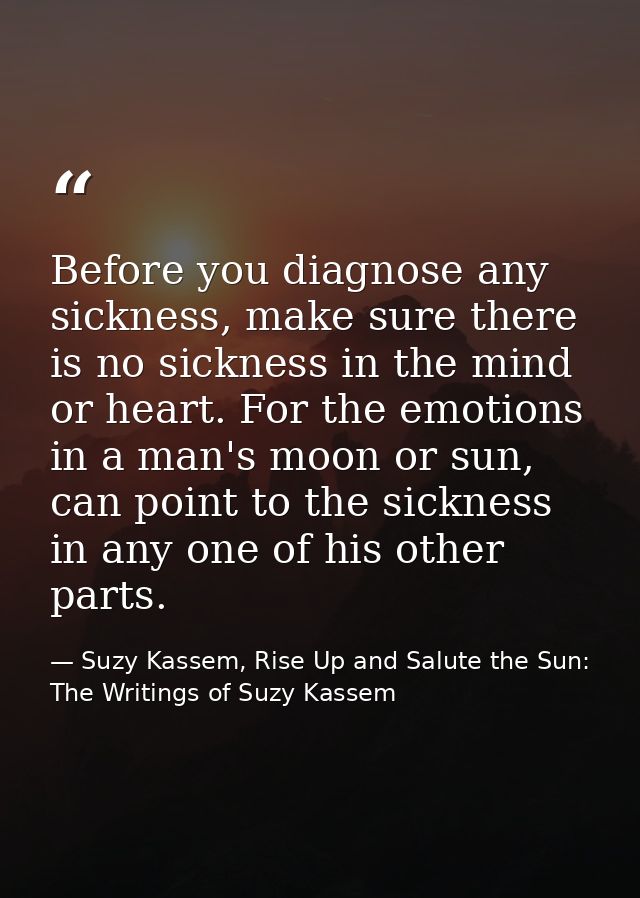 Before you diagnose any sickness, make sure there is no sickness in the mind or heart. For the emotions in a man's moon  — Suzy Kassem, Rise Up and Salute the Sun: The Writings of Suzy Kassem