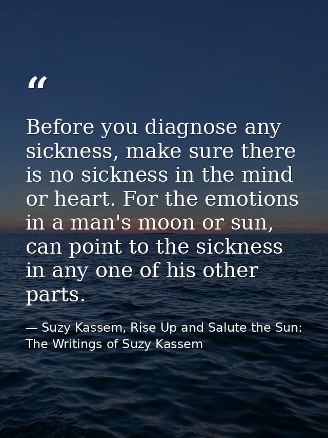 Before you diagnose any sickness, make sure there is no sickness in the mind or heart. For the emotions in a man's moon  — Suzy Kassem, Rise Up and Salute the Sun: The Writings of Suzy Kassem