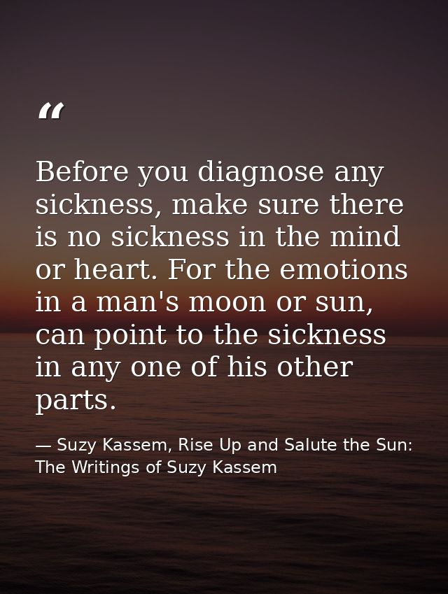 Before you diagnose any sickness, make sure there is no sickness in the mind or heart. For the emotions in a man's moon  — Suzy Kassem, Rise Up and Salute the Sun: The Writings of Suzy Kassem