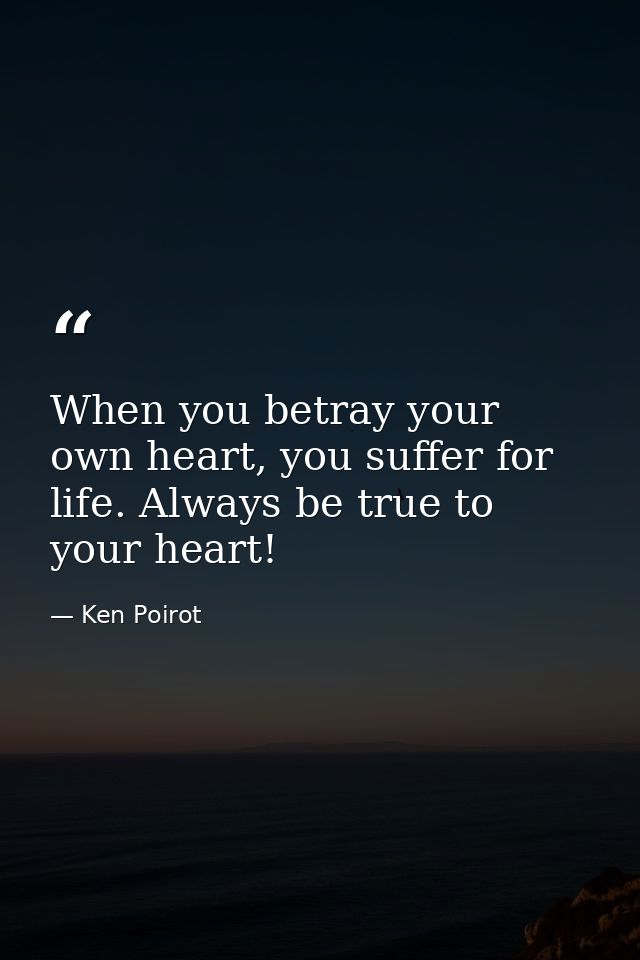 When you betray your own heart, you suffer for life. Always be true to your heart! — Ken Poirot