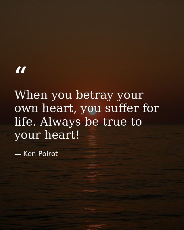 When you betray your own heart, you suffer for life. Always be true to your heart! — Ken Poirot