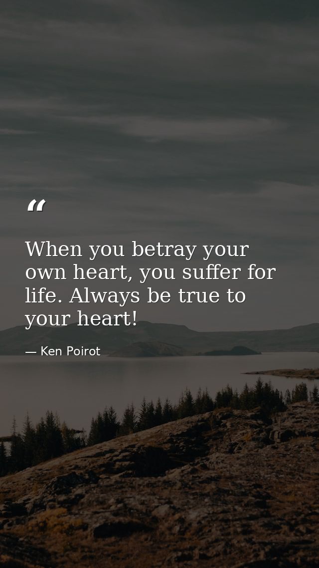 When you betray your own heart, you suffer for life. Always be true to your heart! — Ken Poirot