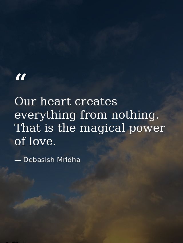 Our heart creates everything from nothing. That is the magical power of love. — Debasish Mridha