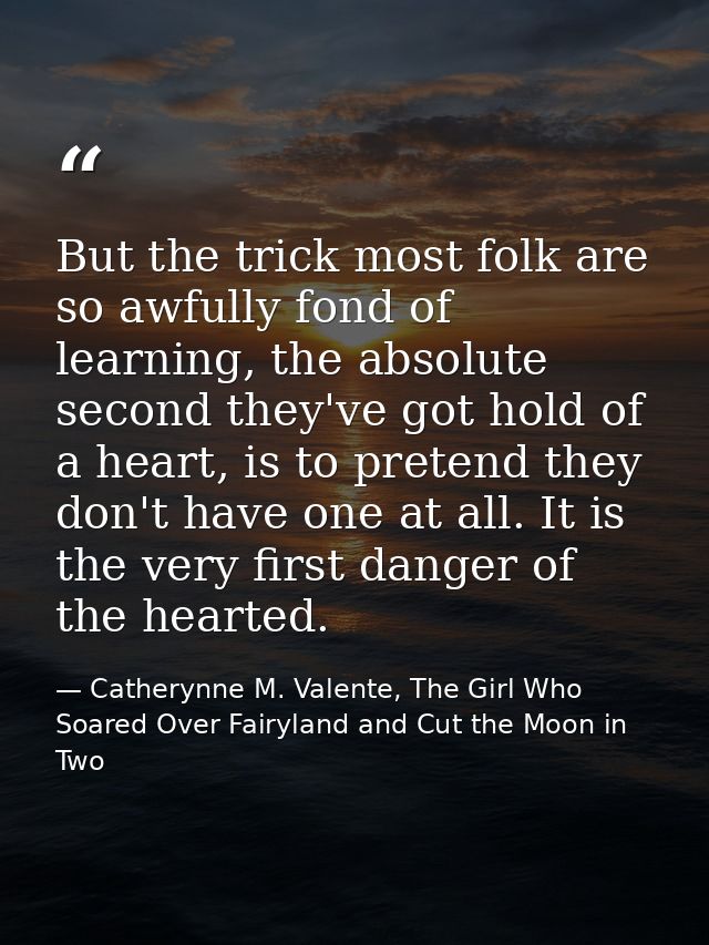 But the trick most folk are so awfully fond of learning, the absolute second they've got hold of a heart, is to pretend  — Catherynne M. Valente, The Girl Who Soared Over Fairyland and Cut the Moon in Two