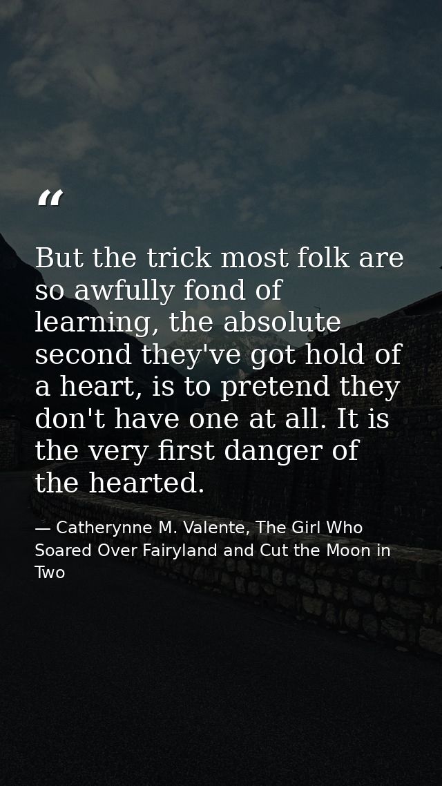 But the trick most folk are so awfully fond of learning, the absolute second they've got hold of a heart, is to pretend  — Catherynne M. Valente, The Girl Who Soared Over Fairyland and Cut the Moon in Two