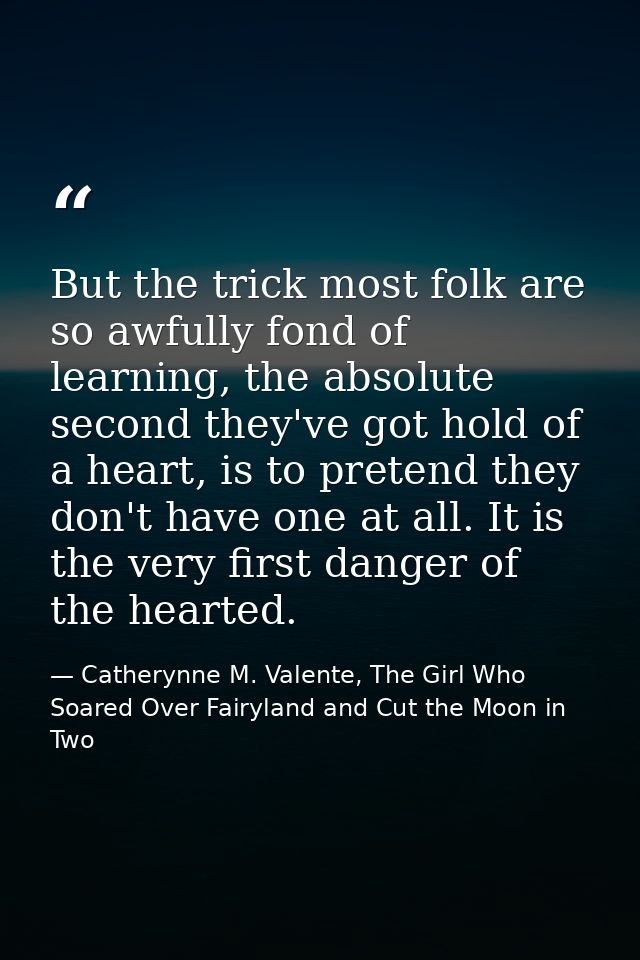 But the trick most folk are so awfully fond of learning, the absolute second they've got hold of a heart, is to pretend  — Catherynne M. Valente, The Girl Who Soared Over Fairyland and Cut the Moon in Two