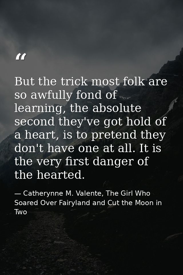 But the trick most folk are so awfully fond of learning, the absolute second they've got hold of a heart, is to pretend  — Catherynne M. Valente, The Girl Who Soared Over Fairyland and Cut the Moon in Two