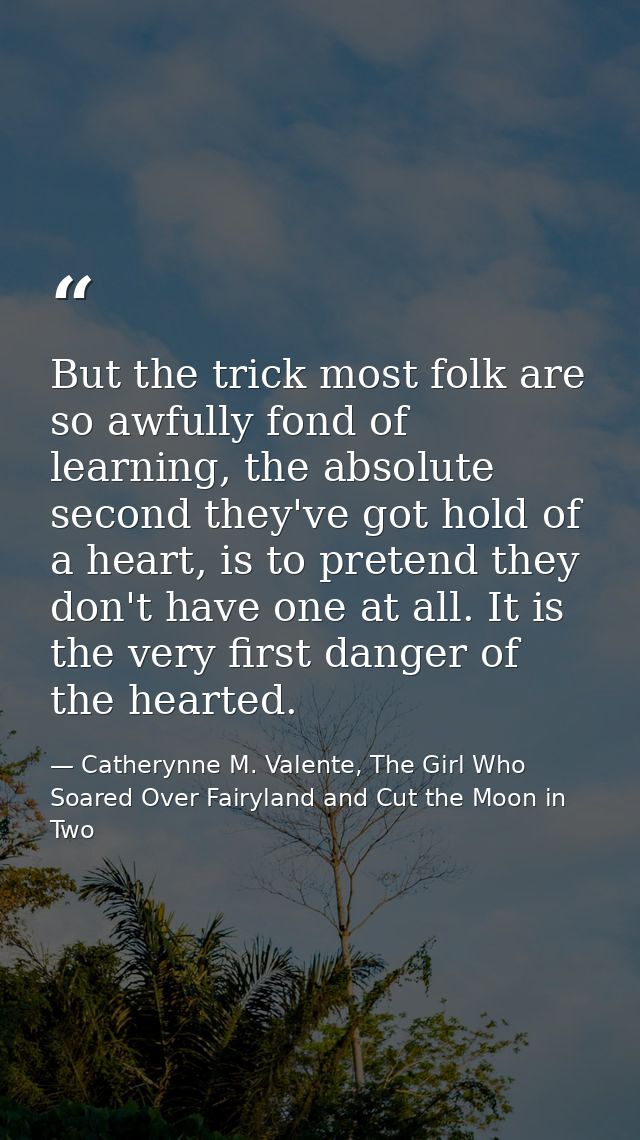 But the trick most folk are so awfully fond of learning, the absolute second they've got hold of a heart, is to pretend  — Catherynne M. Valente, The Girl Who Soared Over Fairyland and Cut the Moon in Two