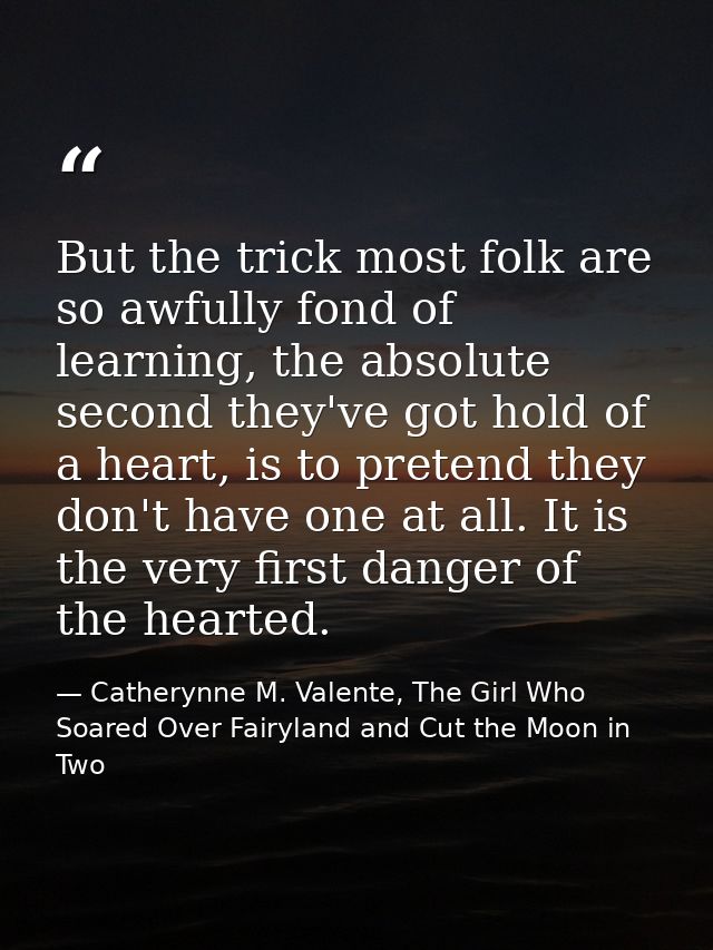 But the trick most folk are so awfully fond of learning, the absolute second they've got hold of a heart, is to pretend  — Catherynne M. Valente, The Girl Who Soared Over Fairyland and Cut the Moon in Two