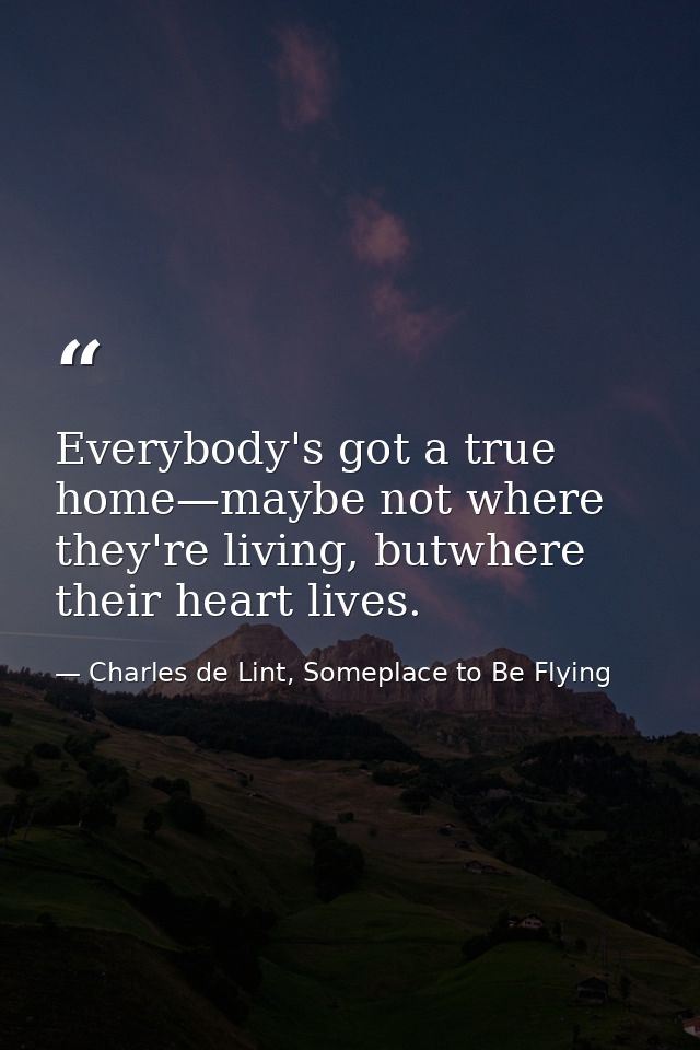 Everybody's got a true home—maybe not where they're living, butwhere their heart lives. — Charles de Lint, Someplace to Be Flying
