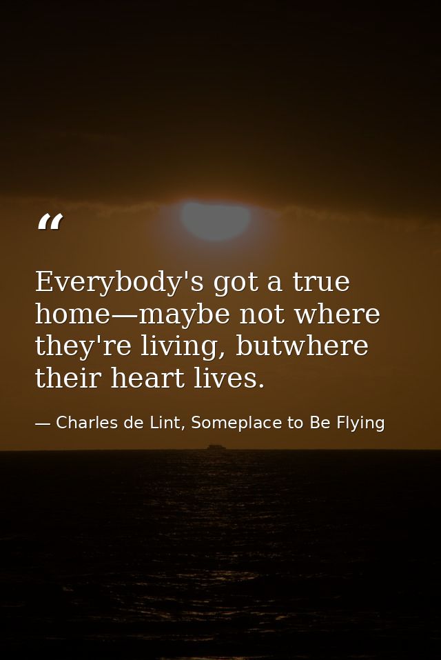 Everybody's got a true home—maybe not where they're living, butwhere their heart lives. — Charles de Lint, Someplace to Be Flying