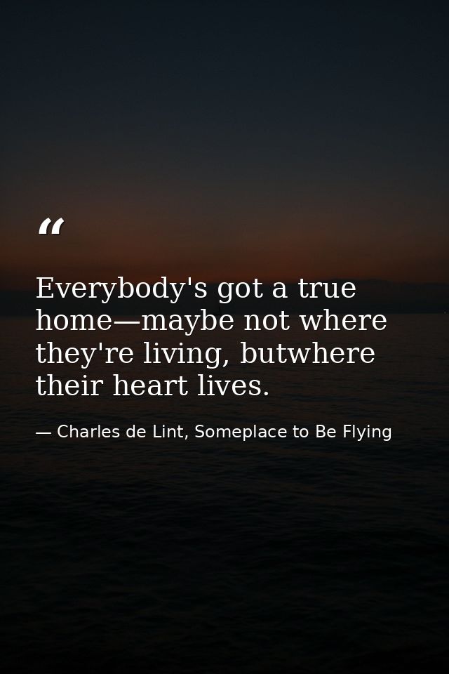 Everybody's got a true home—maybe not where they're living, butwhere their heart lives. — Charles de Lint, Someplace to Be Flying