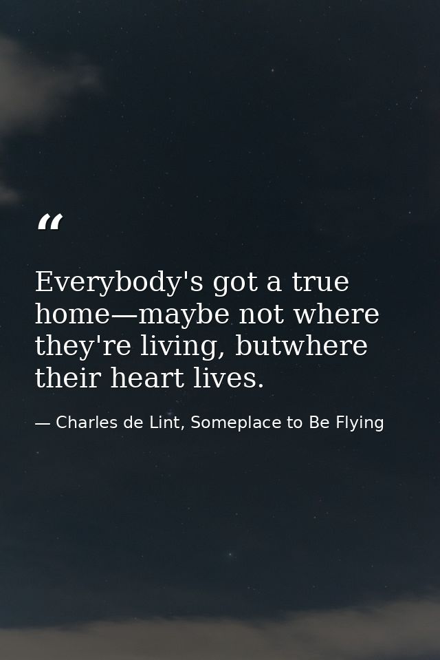 Everybody's got a true home—maybe not where they're living, butwhere their heart lives. — Charles de Lint, Someplace to Be Flying