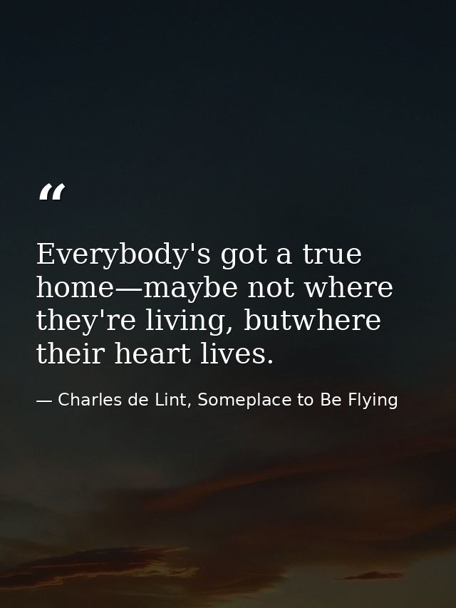Everybody's got a true home—maybe not where they're living, butwhere their heart lives. — Charles de Lint, Someplace to Be Flying