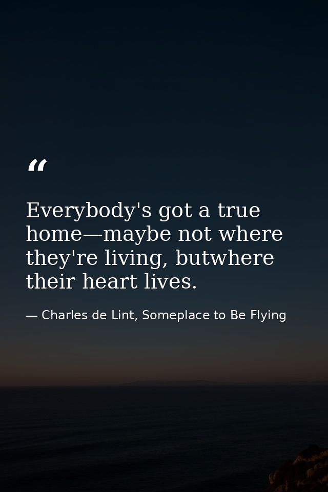 Everybody's got a true home—maybe not where they're living, butwhere their heart lives. — Charles de Lint, Someplace to Be Flying
