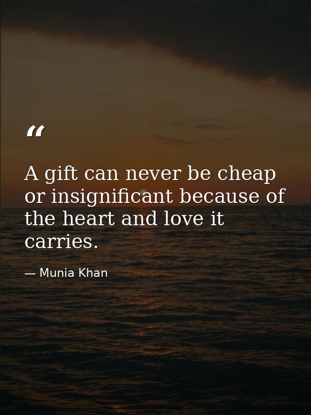 A gift can never be cheap or insignificant because of the heart and love it carries. — Munia Khan