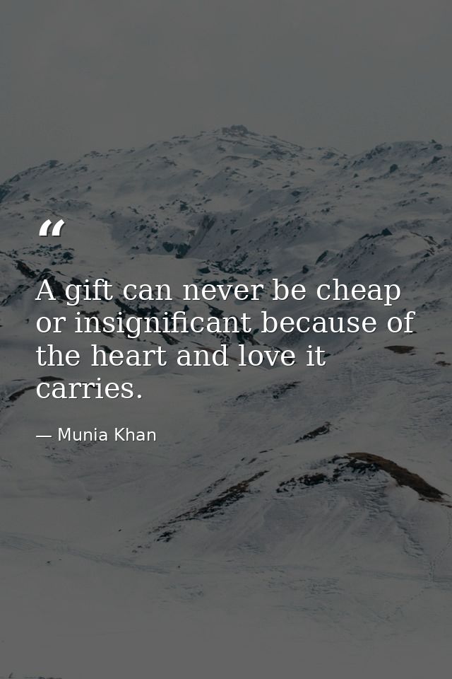 A gift can never be cheap or insignificant because of the heart and love it carries. — Munia Khan
