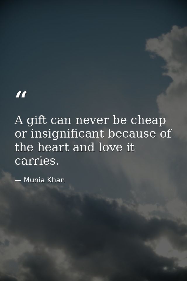 A gift can never be cheap or insignificant because of the heart and love it carries. — Munia Khan