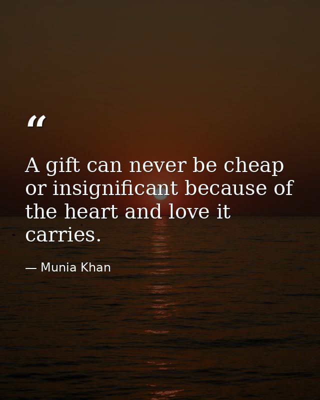 A gift can never be cheap or insignificant because of the heart and love it carries. — Munia Khan