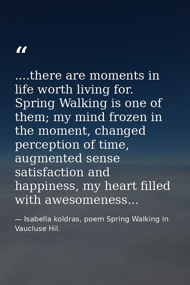 ....there are moments in life worth living for. Spring Walking is one of them; my mind frozen in the moment, changed per — Isabella koldras, poem Spring Walking in Vaucluse Hil.