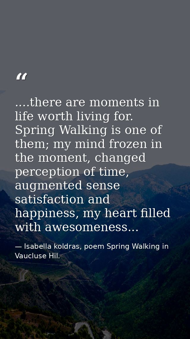 ....there are moments in life worth living for. Spring Walking is one of them; my mind frozen in the moment, changed per — Isabella koldras, poem Spring Walking in Vaucluse Hil.