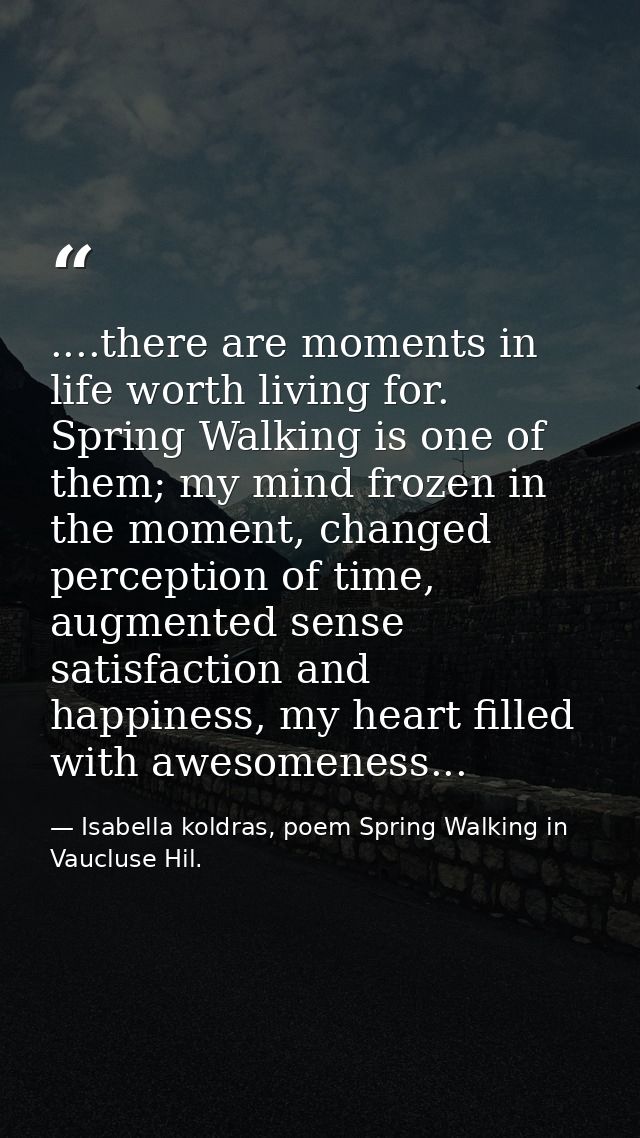 ....there are moments in life worth living for. Spring Walking is one of them; my mind frozen in the moment, changed per — Isabella koldras, poem Spring Walking in Vaucluse Hil.