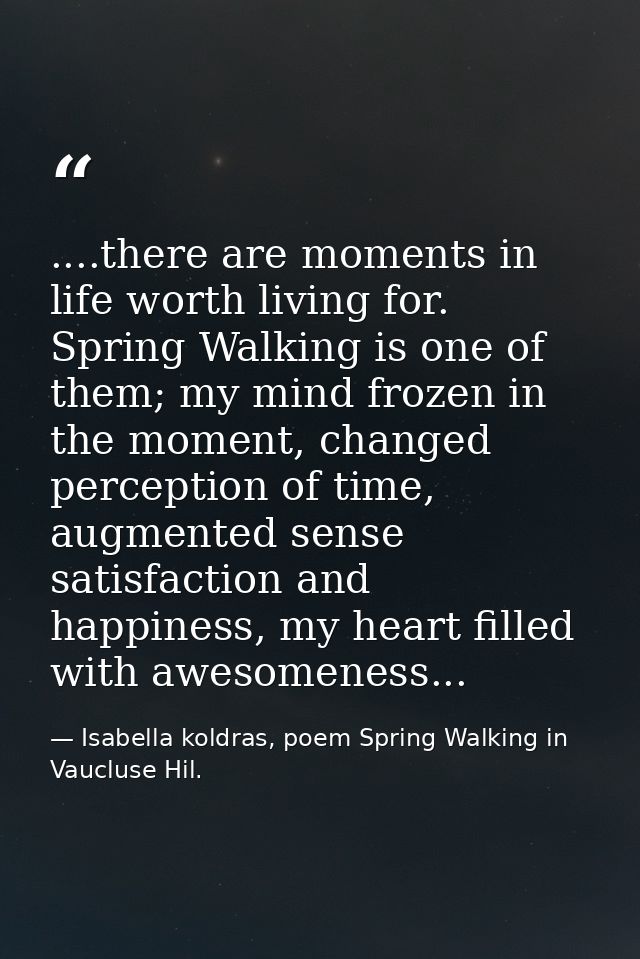 ....there are moments in life worth living for. Spring Walking is one of them; my mind frozen in the moment, changed per — Isabella koldras, poem Spring Walking in Vaucluse Hil.