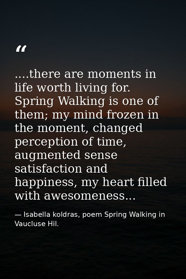 ....there are moments in life worth living for. Spring Walking is one of them; my mind frozen in the moment, changed per — Isabella koldras, poem Spring Walking in Vaucluse Hil.