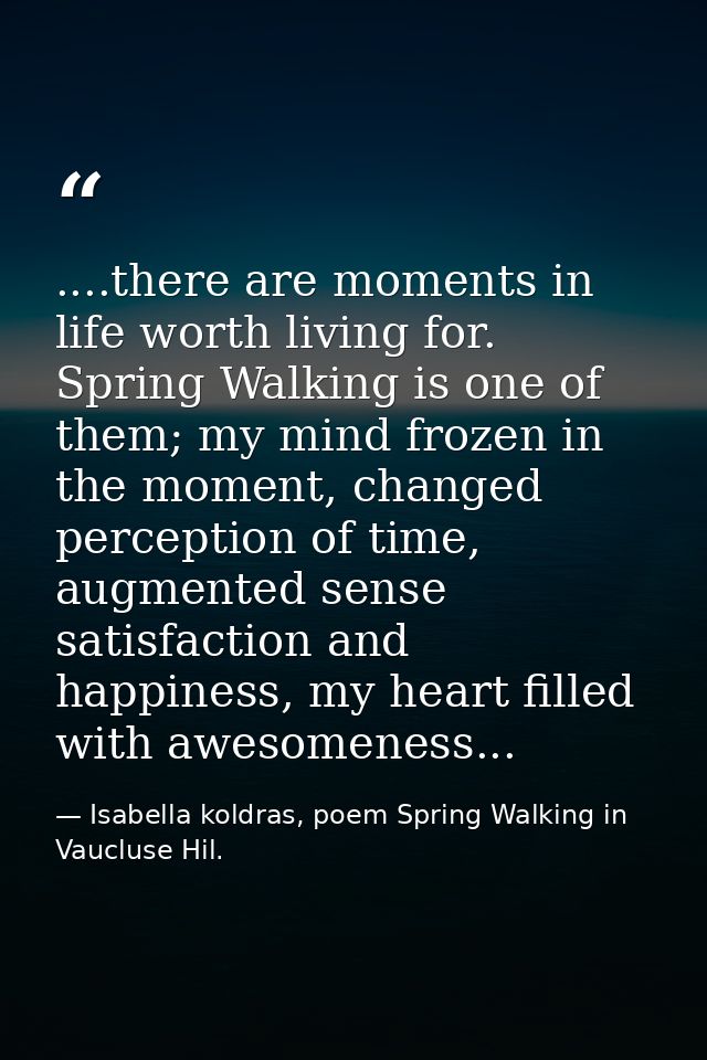 ....there are moments in life worth living for. Spring Walking is one of them; my mind frozen in the moment, changed per — Isabella koldras, poem Spring Walking in Vaucluse Hil.