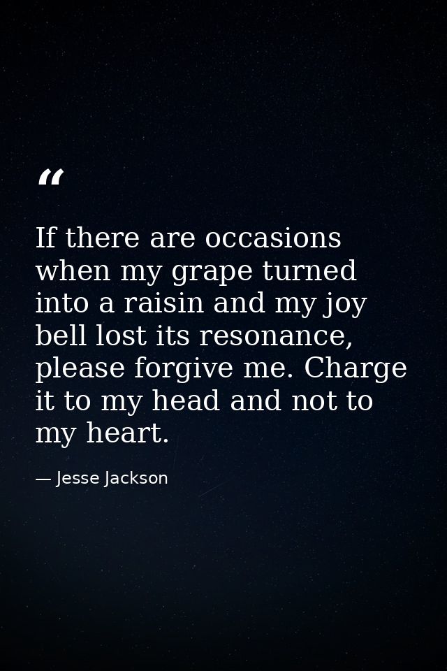 If there are occasions when my grape turned into a raisin and my joy bell lost its resonance, please forgive me. Charge  — Jesse Jackson