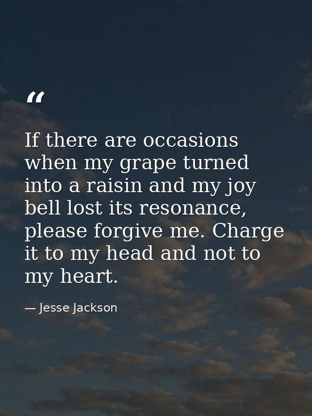 If there are occasions when my grape turned into a raisin and my joy bell lost its resonance, please forgive me. Charge  — Jesse Jackson