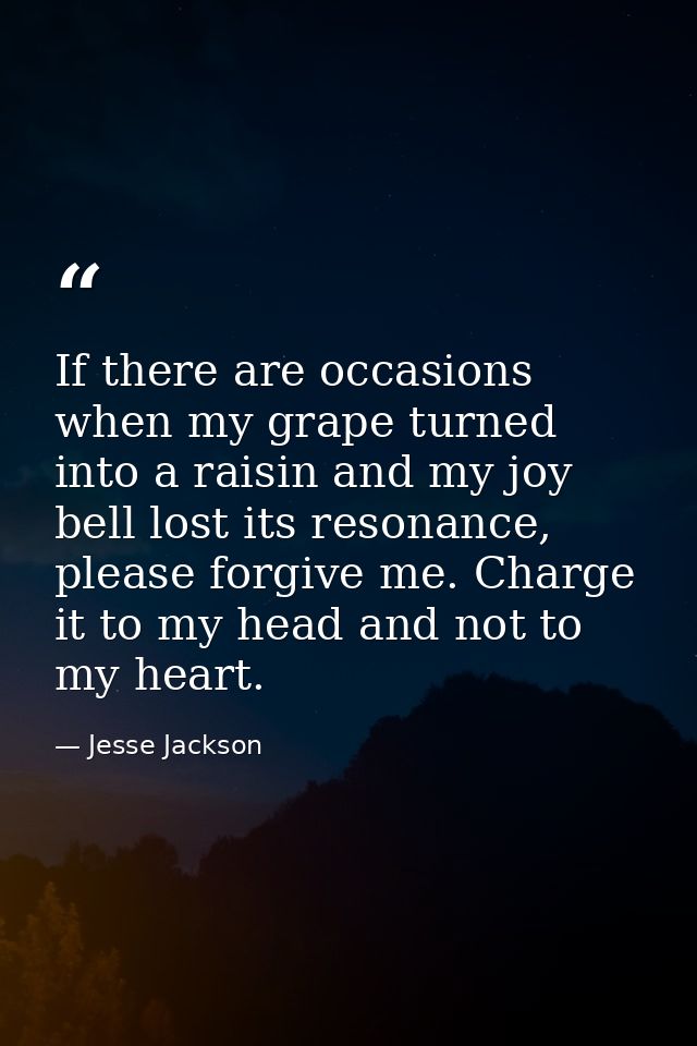 If there are occasions when my grape turned into a raisin and my joy bell lost its resonance, please forgive me. Charge  — Jesse Jackson