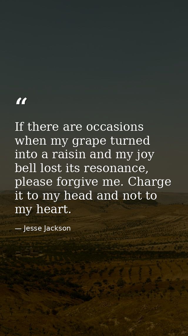 If there are occasions when my grape turned into a raisin and my joy bell lost its resonance, please forgive me. Charge  — Jesse Jackson